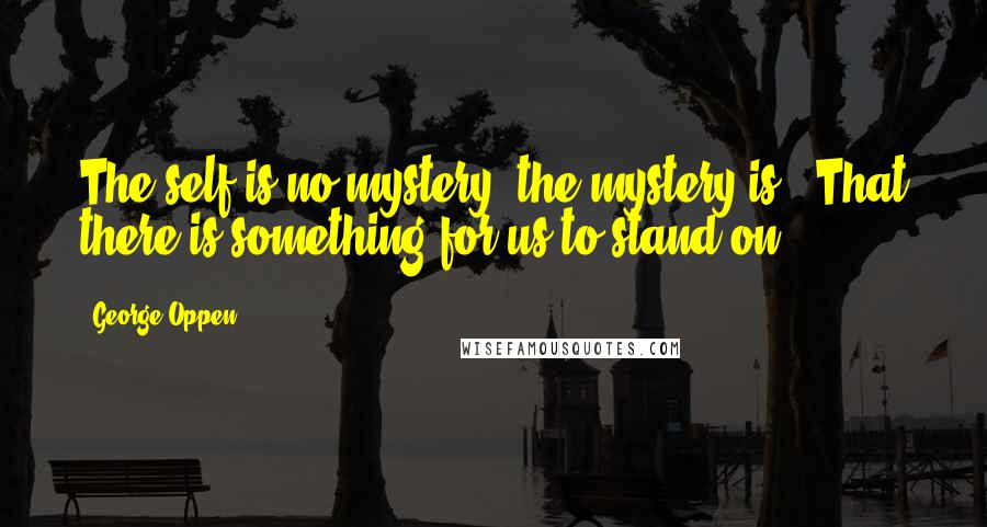 George Oppen quotes: The self is no mystery, the mystery is / That there is something for us to stand on