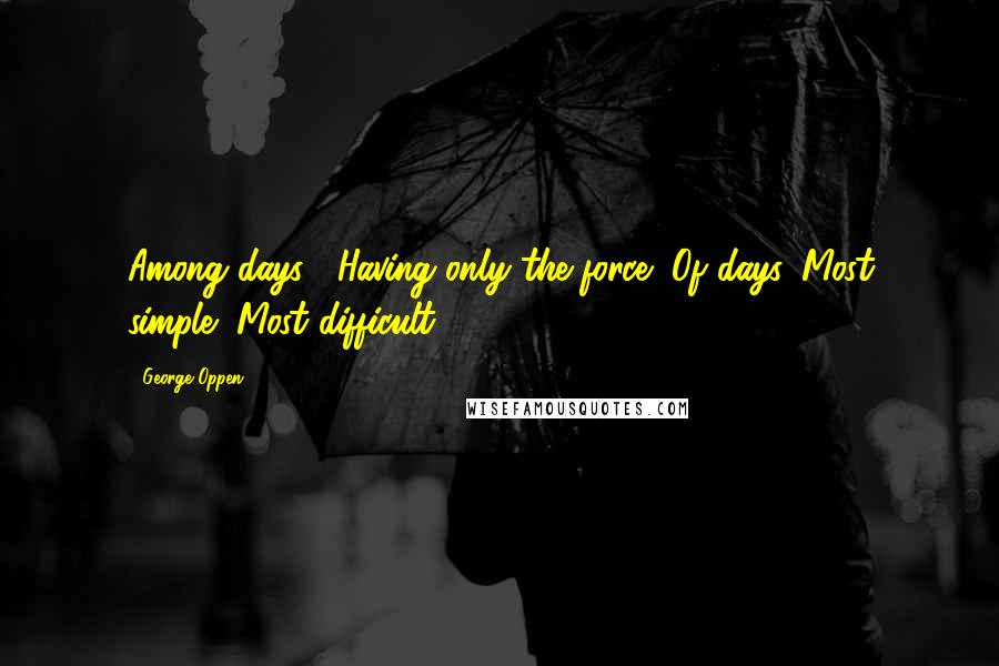 George Oppen quotes: Among days// Having only the force/ Of days//Most simple/ Most difficult