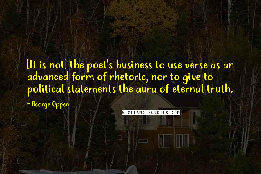 George Oppen quotes: [It is not] the poet's business to use verse as an advanced form of rhetoric, nor to give to political statements the aura of eternal truth.