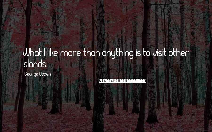 George Oppen quotes: What I like more than anything is to visit other islands...