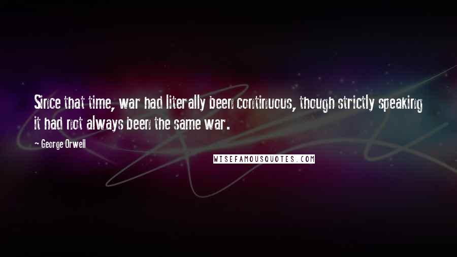 George Orwell quotes: Since that time, war had literally been continuous, though strictly speaking it had not always been the same war.