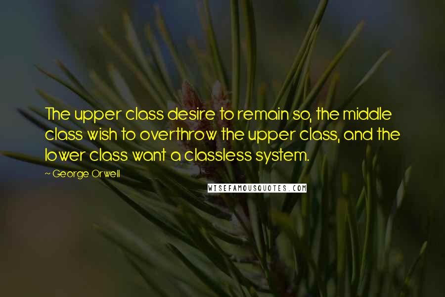 George Orwell quotes: The upper class desire to remain so, the middle class wish to overthrow the upper class, and the lower class want a classless system.