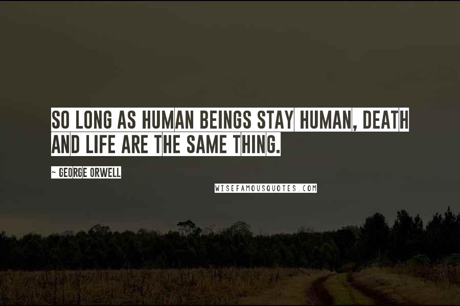 George Orwell quotes: So long as human beings stay human, death and life are the same thing.