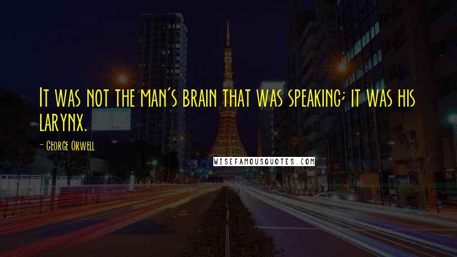 George Orwell quotes: It was not the man's brain that was speaking; it was his larynx.