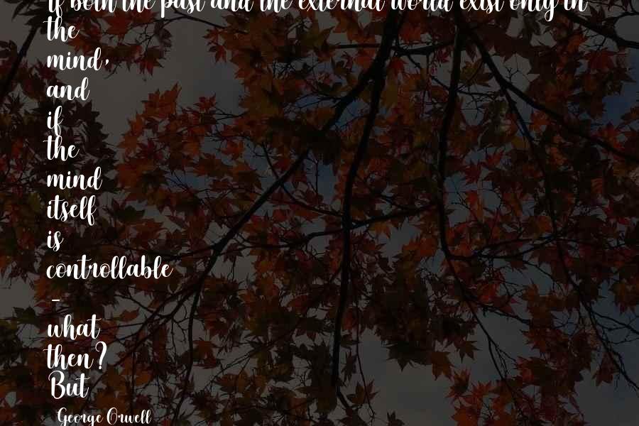 George Orwell quotes: If both the past and the external world exist only in the mind, and if the mind itself is controllable - what then? But