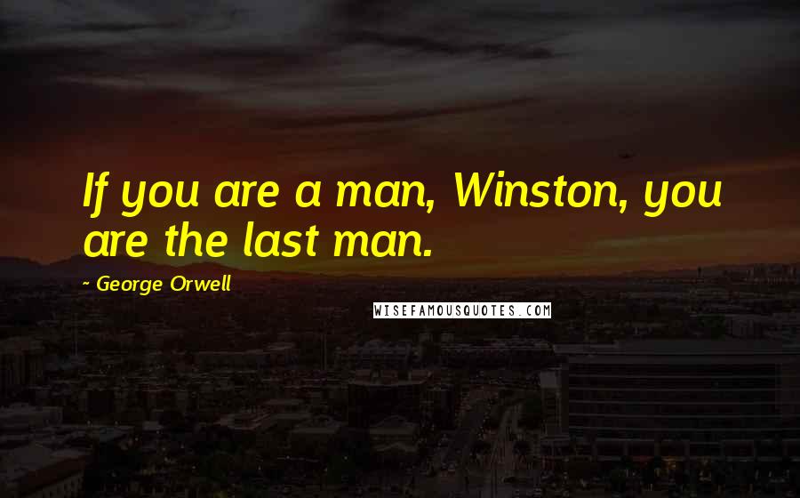 George Orwell quotes: If you are a man, Winston, you are the last man.