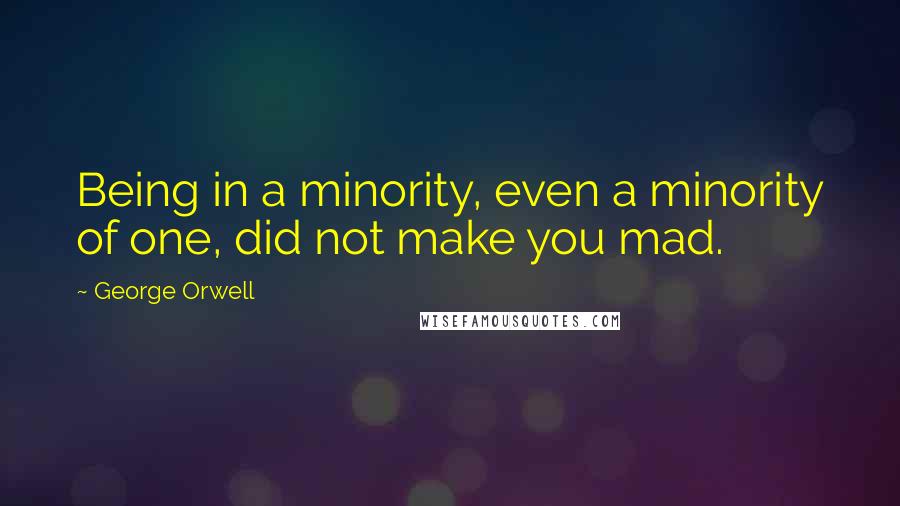 George Orwell quotes: Being in a minority, even a minority of one, did not make you mad.