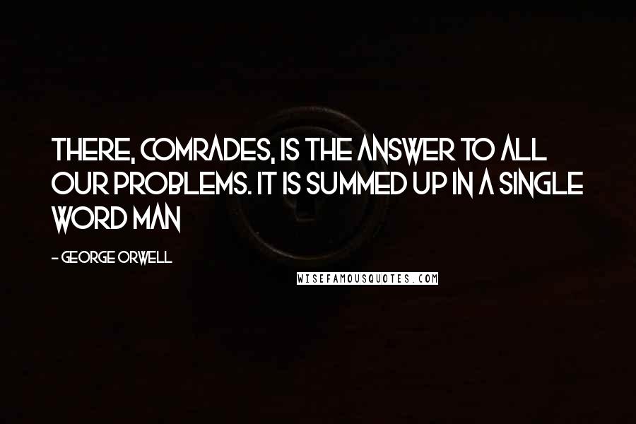 George Orwell quotes: There, comrades, is the answer to all our problems. It is summed up in a single word Man