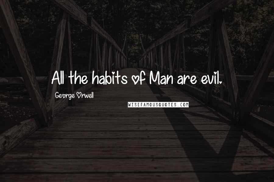 George Orwell quotes: All the habits of Man are evil.