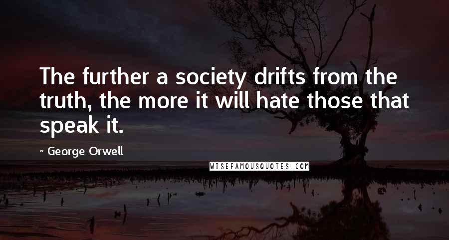 George Orwell quotes: The further a society drifts from the truth, the more it will hate those that speak it.