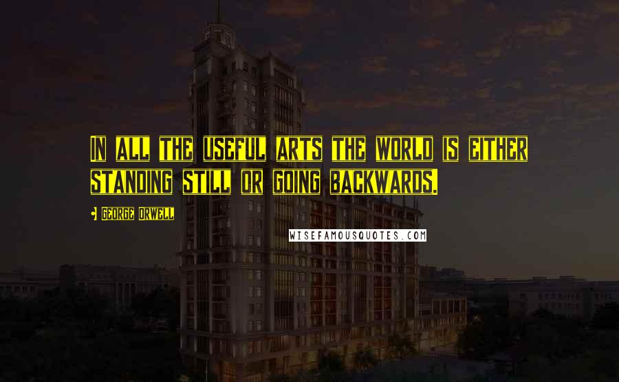 George Orwell quotes: In all the useful arts the world is either standing still or going backwards.