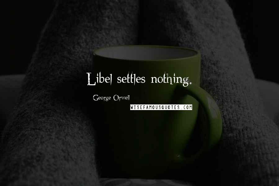 George Orwell quotes: Libel settles nothing.