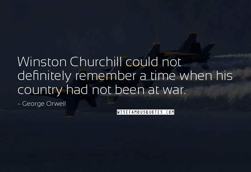 George Orwell quotes: Winston Churchill could not definitely remember a time when his country had not been at war.