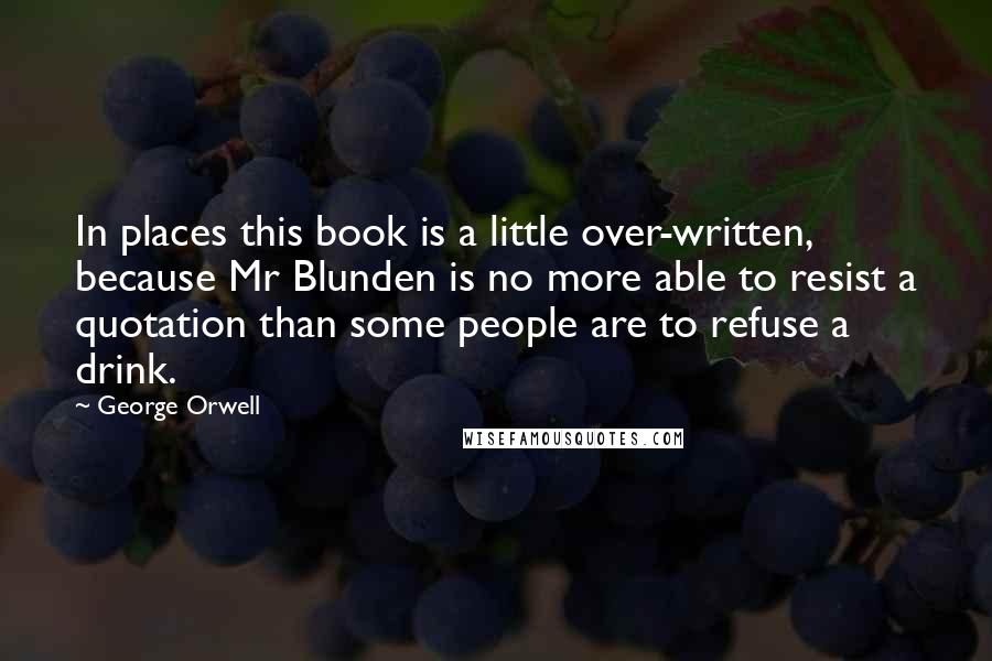 George Orwell quotes: In places this book is a little over-written, because Mr Blunden is no more able to resist a quotation than some people are to refuse a drink.