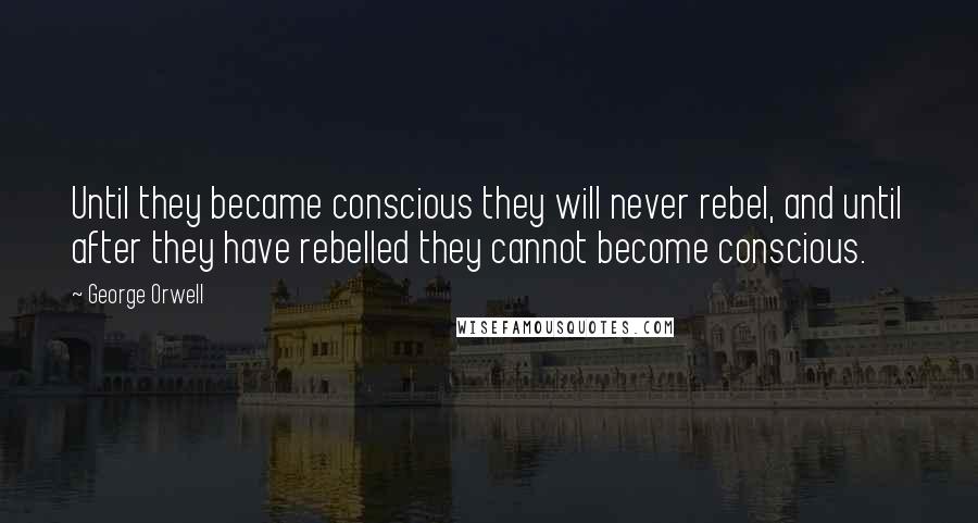 George Orwell quotes: Until they became conscious they will never rebel, and until after they have rebelled they cannot become conscious.