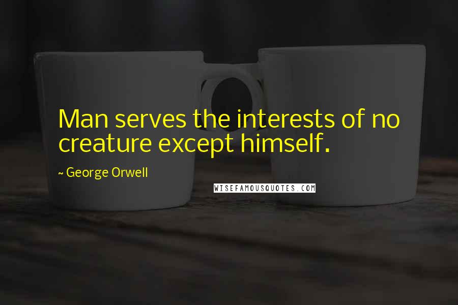 George Orwell quotes: Man serves the interests of no creature except himself.