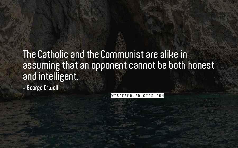 George Orwell quotes: The Catholic and the Communist are alike in assuming that an opponent cannot be both honest and intelligent.