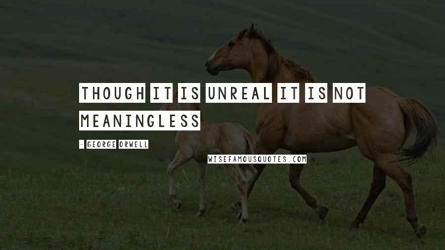 George Orwell quotes: Though it is unreal it is not meaningless