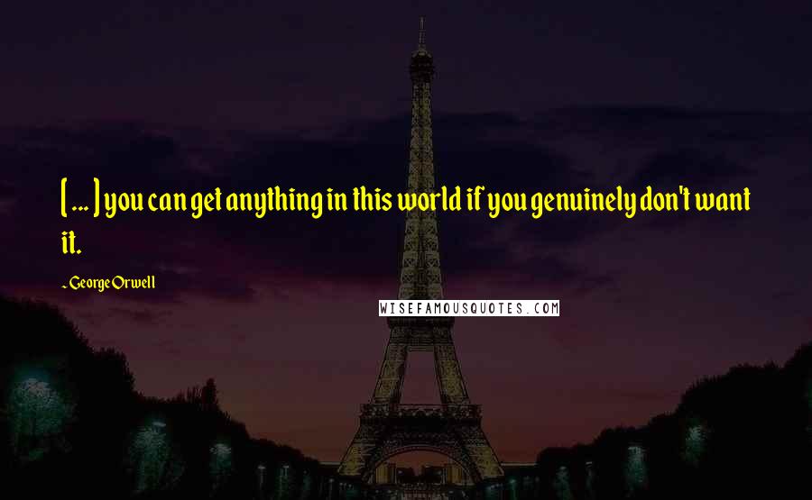 George Orwell quotes: [ ... ] you can get anything in this world if you genuinely don't want it.