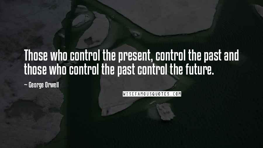 George Orwell quotes: Those who control the present, control the past and those who control the past control the future.