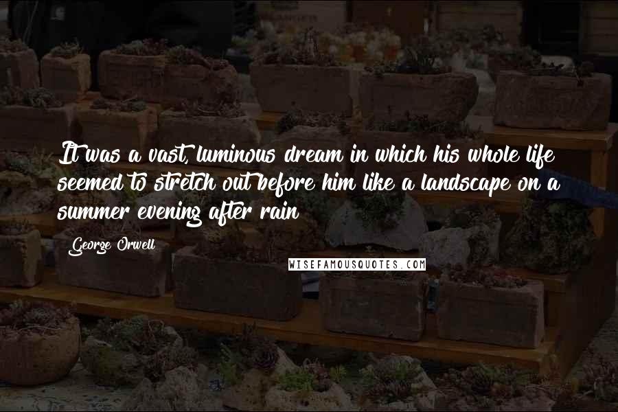 George Orwell quotes: It was a vast, luminous dream in which his whole life seemed to stretch out before him like a landscape on a summer evening after rain