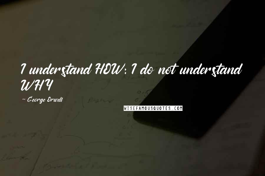 George Orwell quotes: I understand HOW: I do not understand WHY
