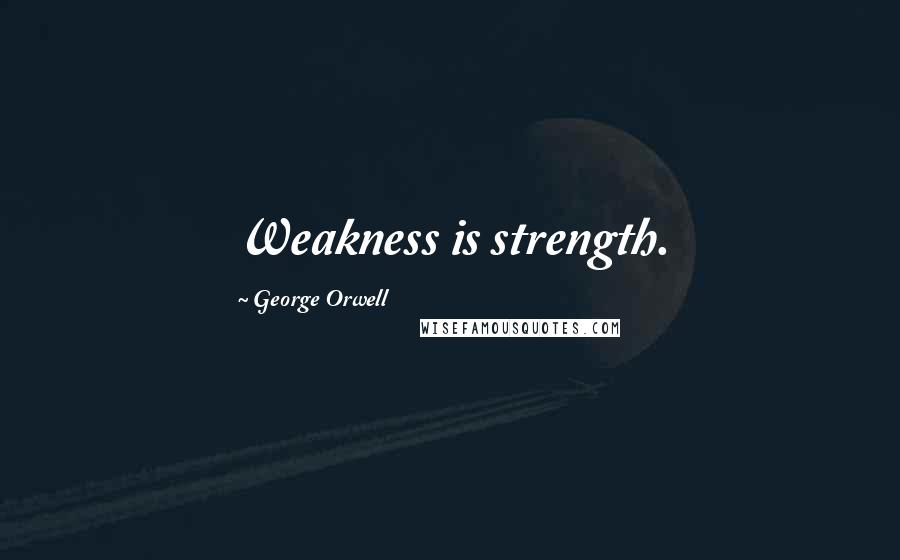 George Orwell quotes: Weakness is strength.