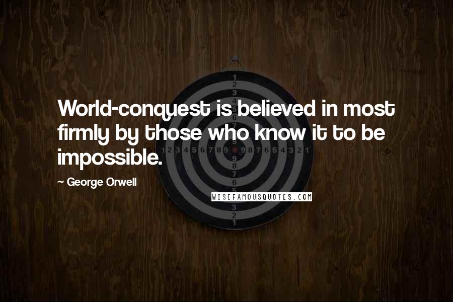 George Orwell quotes: World-conquest is believed in most firmly by those who know it to be impossible.