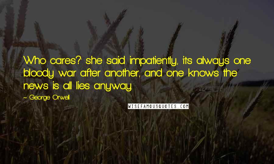 George Orwell quotes: Who cares?' she said impatiently, 'it's always one bloody war after another, and one knows the news is all lies anyway.