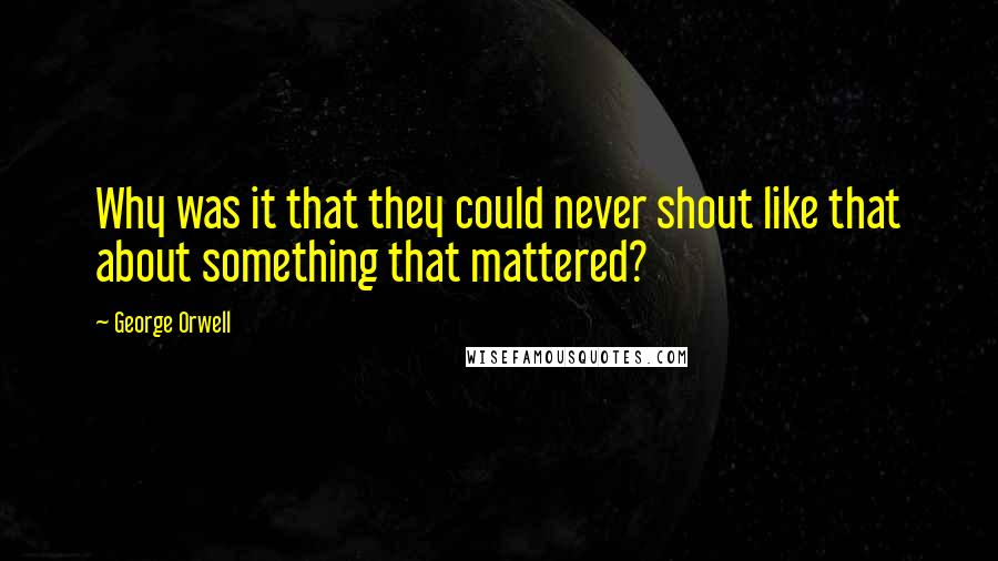 George Orwell quotes: Why was it that they could never shout like that about something that mattered?