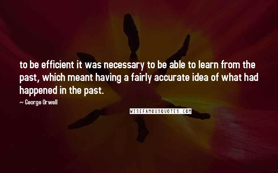 George Orwell quotes: to be efficient it was necessary to be able to learn from the past, which meant having a fairly accurate idea of what had happened in the past.