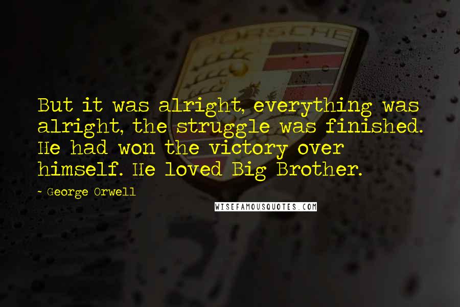 George Orwell quotes: But it was alright, everything was alright, the struggle was finished. He had won the victory over himself. He loved Big Brother.