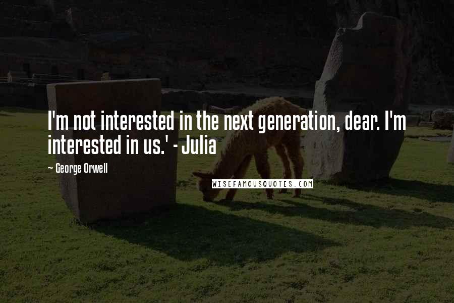 George Orwell quotes: I'm not interested in the next generation, dear. I'm interested in us.' - Julia