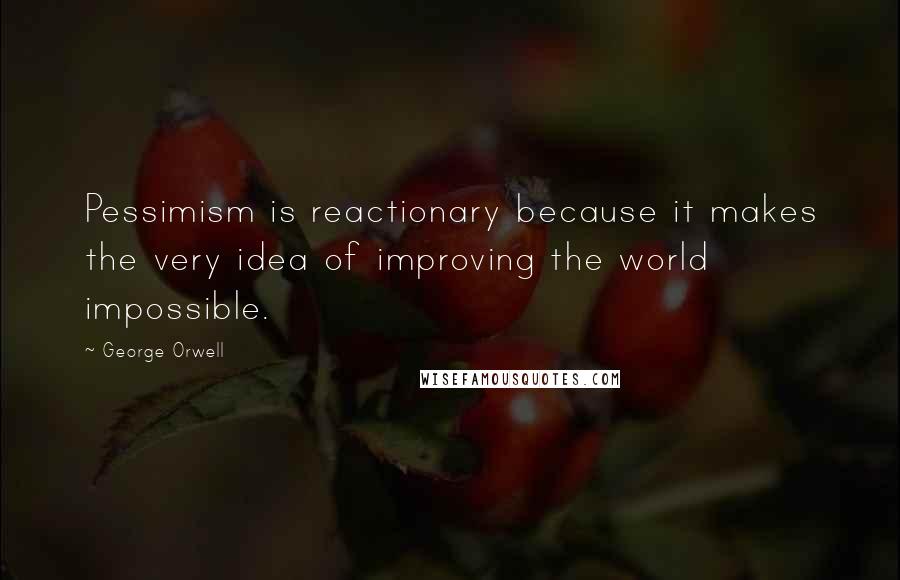 George Orwell quotes: Pessimism is reactionary because it makes the very idea of improving the world impossible.