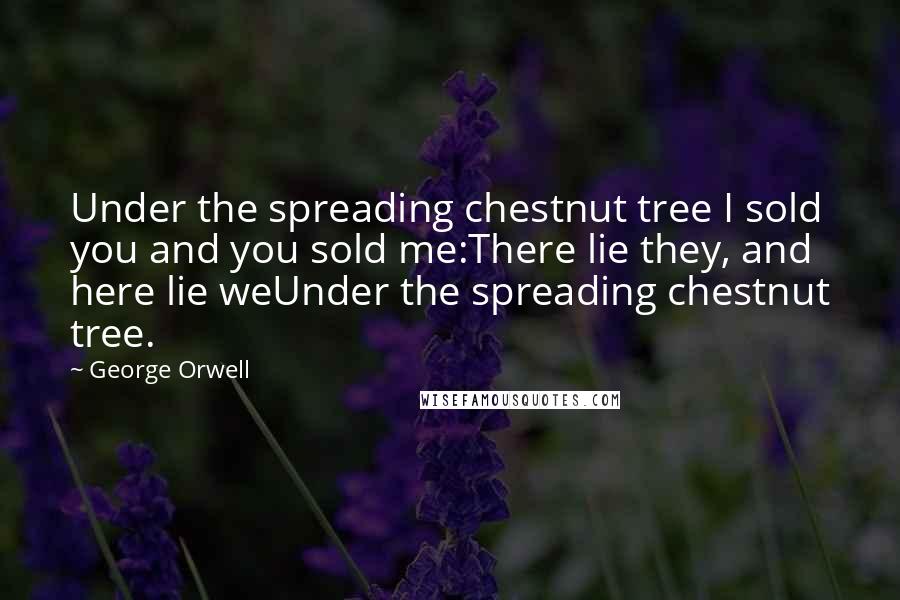 George Orwell quotes: Under the spreading chestnut tree I sold you and you sold me:There lie they, and here lie weUnder the spreading chestnut tree.