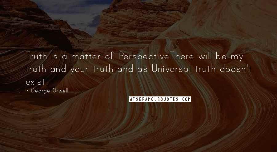 George Orwell quotes: Truth is a matter of PerspectiveThere will be my truth and your truth and as Universal truth doesn't exist.