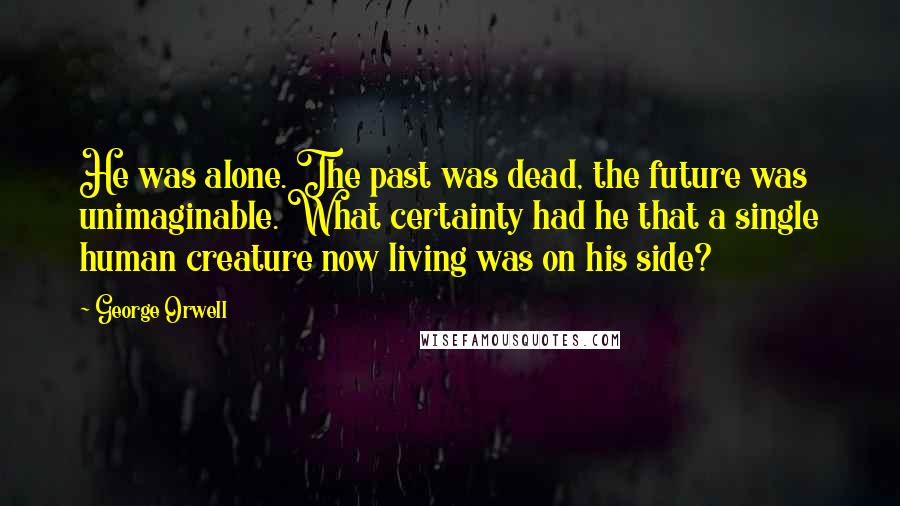 George Orwell quotes: He was alone. The past was dead, the future was unimaginable. What certainty had he that a single human creature now living was on his side?