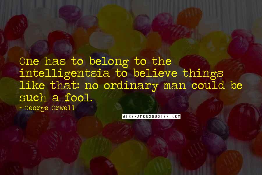 George Orwell quotes: One has to belong to the intelligentsia to believe things like that: no ordinary man could be such a fool.