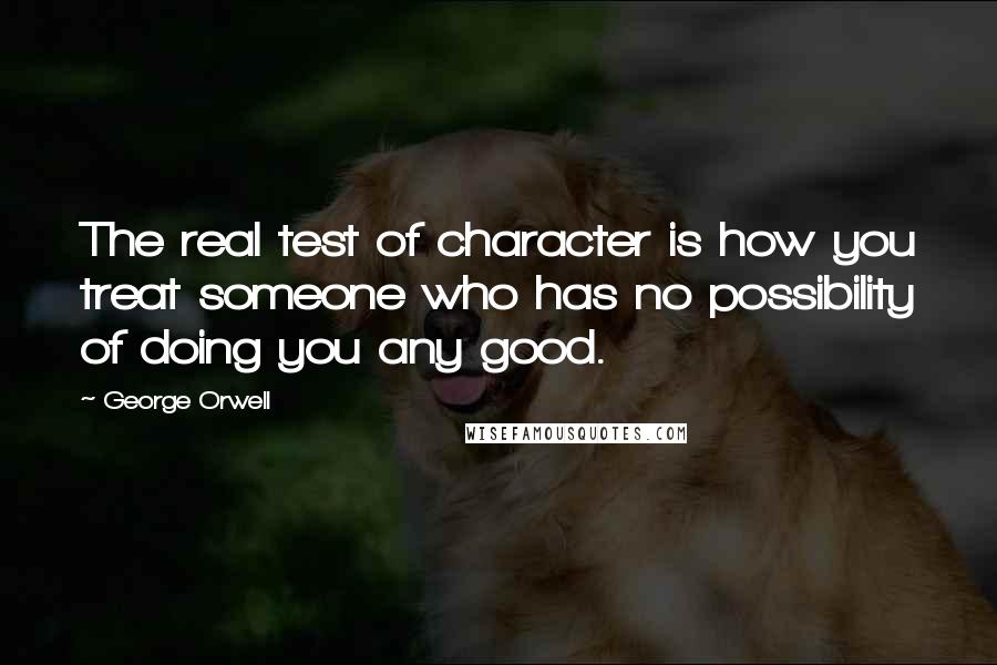 George Orwell quotes: The real test of character is how you treat someone who has no possibility of doing you any good.