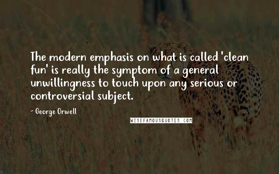 George Orwell quotes: The modern emphasis on what is called 'clean fun' is really the symptom of a general unwillingness to touch upon any serious or controversial subject.