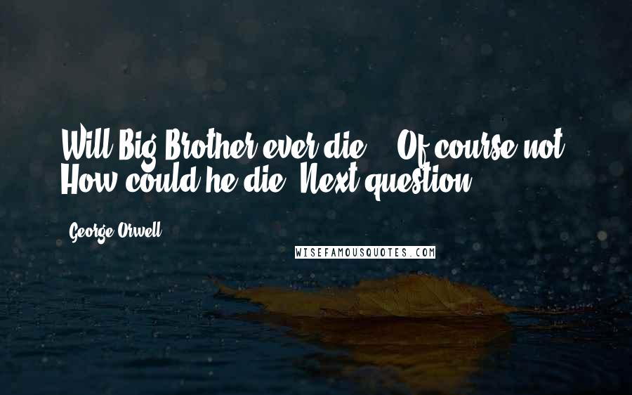 George Orwell quotes: Will Big Brother ever die?" "Of course not. How could he die? Next question.