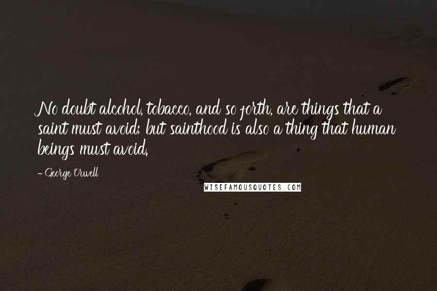 George Orwell quotes: No doubt alcohol, tobacco, and so forth, are things that a saint must avoid; but sainthood is also a thing that human beings must avoid.