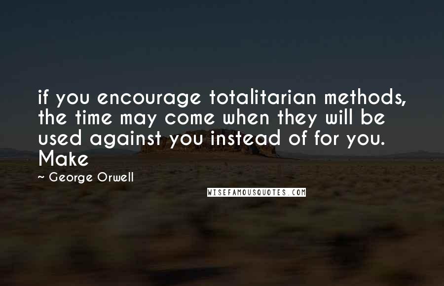 George Orwell quotes: if you encourage totalitarian methods, the time may come when they will be used against you instead of for you. Make