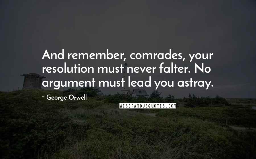 George Orwell quotes: And remember, comrades, your resolution must never falter. No argument must lead you astray.
