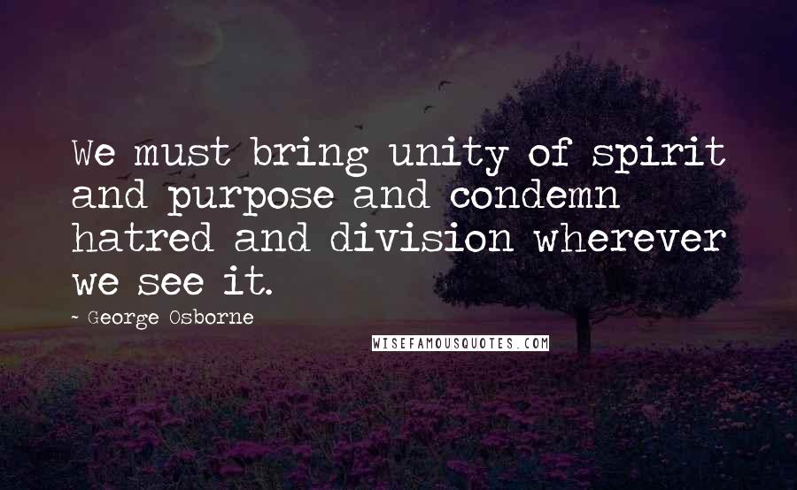 George Osborne quotes: We must bring unity of spirit and purpose and condemn hatred and division wherever we see it.