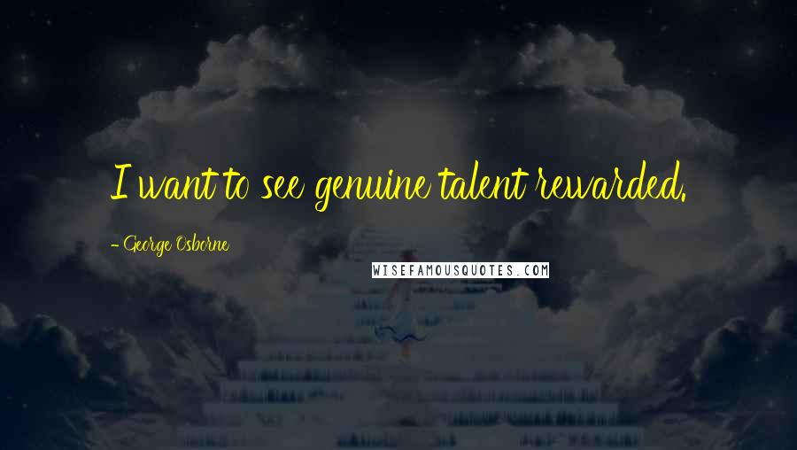 George Osborne quotes: I want to see genuine talent rewarded.