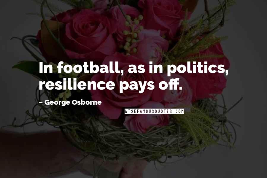 George Osborne quotes: In football, as in politics, resilience pays off.