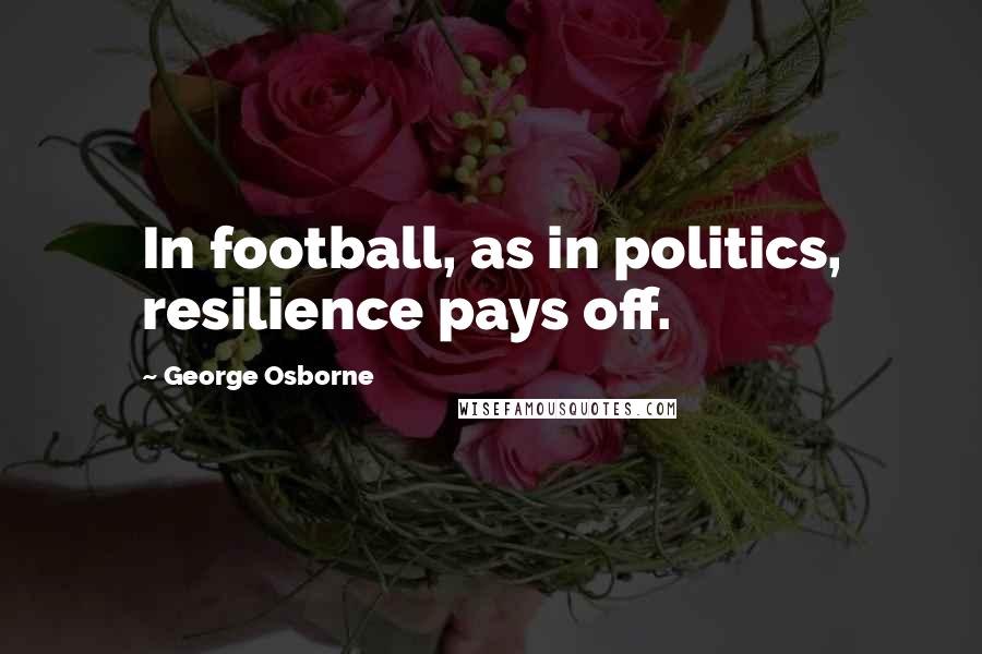 George Osborne quotes: In football, as in politics, resilience pays off.