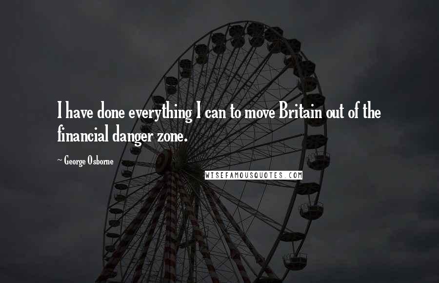 George Osborne quotes: I have done everything I can to move Britain out of the financial danger zone.