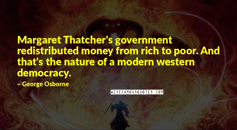 George Osborne quotes: Margaret Thatcher's government redistributed money from rich to poor. And that's the nature of a modern western democracy.